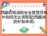 西藏初级消防安全管理员有补贴吗怎么领取呢(西藏消防补贴申领)