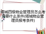 塔城四级物业管理员怎么考需要什么条件(塔城物业管理员报考条件)