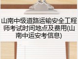 山南中级道路运输安全工程师考试时间地点及费用(山南中运安考信息)