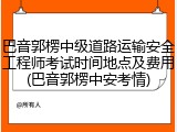 巴音郭楞中级道路运输安全工程师考试时间地点及费用(巴音郭楞中安考情)