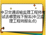 中卫交通运输监理工程师考试去哪里线下报名(中卫监理工程师报名点)
