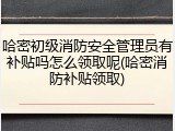 哈密初级消防安全管理员有补贴吗怎么领取呢(哈密消防补贴领取)