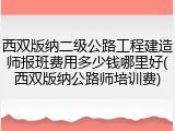 西双版纳二级公路工程建造师报班费用多少钱哪里好(西双版纳公路师培训费)