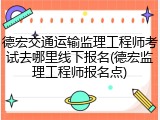 德宏交通运输监理工程师考试去哪里线下报名(德宏监理工程师报名点)