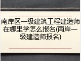 南岸区一级建筑工程建造师在哪里学怎么报名(南岸一级建造师报名)