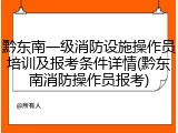 黔东南一级消防设施操作员培训及报考条件详情(黔东南消防操作员报考)