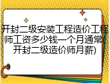 开封二级安装工程造价工程师工资多少钱一个月通常(开封二级造价师月薪)