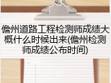 儋州道路工程检测师成绩大概什么时候出来(儋州检测师成绩公布时间)