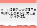 文山初级消防安全管理员有补贴吗怎么领取呢(文山消防补贴领取)