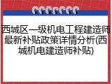 西城区一级机电工程建造师最新补贴政策详情分析(西城机电建造师补贴)