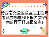 黔西南交通运输监理工程师考试去哪里线下报名(黔西南监理工程师报名点)