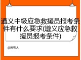 遵义中级应急救援员报考条件有什么要求(遵义应急救援员报考条件)
