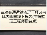 曲靖交通运输监理工程师考试去哪里线下报名(曲靖监理工程师报名点)