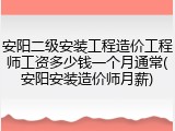 安阳二级安装工程造价工程师工资多少钱一个月通常(安阳安装造价师月薪)