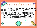 南充一级安装工程造价工程师考证通过以后有补贴吗(南充安装造价考证补贴)