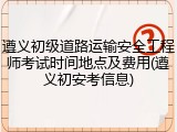 遵义初级道路运输安全工程师考试时间地点及费用(遵义初安考信息)