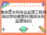 南岸区水利专业监理工程师培训学校哪里好(南岸水利监理培训)