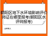 朝阳区地下水环境影响评价师证在哪里报考(朝阳区水评师报考)