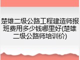 楚雄二级公路工程建造师报班费用多少钱哪里好(楚雄二级公路师培训价)