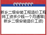新乡二级安装工程造价工程师工资多少钱一个月通常(新乡二级安装造价工资)