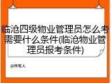 临沧四级物业管理员怎么考需要什么条件(临沧物业管理员报考条件)