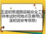 玉溪初级道路运输安全工程师考试时间地点及费用(玉溪初运安考信息)