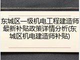 东城区一级机电工程建造师最新补贴政策详情分析(东城区机电建造师补贴)