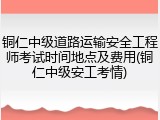 铜仁中级道路运输安全工程师考试时间地点及费用(铜仁中级安工考情)