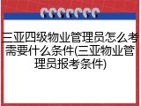 三亚四级物业管理员怎么考需要什么条件(三亚物业管理员报考条件)
