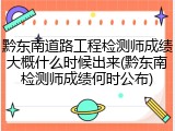 黔东南道路工程检测师成绩大概什么时候出来(黔东南检测师成绩何时公布)