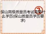保山高级质量员考试需要什么学历(保山质量员学历要求)