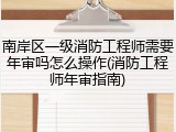 南岸区一级消防工程师需要年审吗怎么操作(消防工程师年审指南)