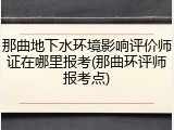 那曲地下水环境影响评价师证在哪里报考(那曲环评师报考点)