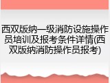 西双版纳一级消防设施操作员培训及报考条件详情(西双版纳消防操作员报考)