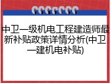 中卫一级机电工程建造师最新补贴政策详情分析(中卫一建机电补贴)