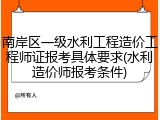 南岸区一级水利工程造价工程师证报考具体要求(水利造价师报考条件)