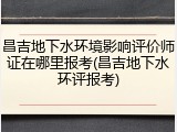 昌吉地下水环境影响评价师证在哪里报考(昌吉地下水环评报考)