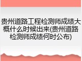贵州道路工程检测师成绩大概什么时候出来(贵州道路检测师成绩何时公布)