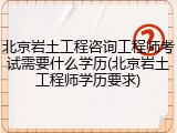 北京岩土工程咨询工程师考试需要什么学历(北京岩土工程师学历要求)