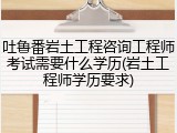 吐鲁番岩土工程咨询工程师考试需要什么学历(岩土工程师学历要求)