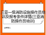 三亚一级消防设施操作员培训及报考条件详情(三亚消防操作员培训)