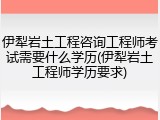 伊犁岩土工程咨询工程师考试需要什么学历(伊犁岩土工程师学历要求)