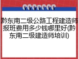黔东南二级公路工程建造师报班费用多少钱哪里好(黔东南二级建造师培训)
