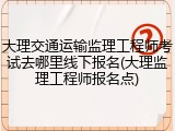 大理交通运输监理工程师考试去哪里线下报名(大理监理工程师报名点)