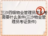 三沙四级物业管理员怎么考需要什么条件(三沙物业管理员考证条件)