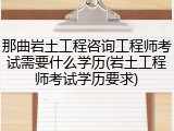 那曲岩土工程咨询工程师考试需要什么学历(岩土工程师考试学历要求)