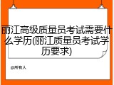 丽江高级质量员考试需要什么学历(丽江质量员考试学历要求)