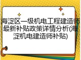 海淀区一级机电工程建造师最新补贴政策详情分析(海淀机电建造师补贴)