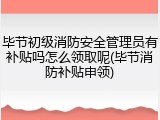 毕节初级消防安全管理员有补贴吗怎么领取呢(毕节消防补贴申领)