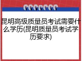 昆明高级质量员考试需要什么学历(昆明质量员考试学历要求)